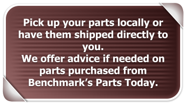 Pick up your parts locally or have them shipped directly to you. We offer advice if needed on parts purchased from Benchmark�s Parts Today.